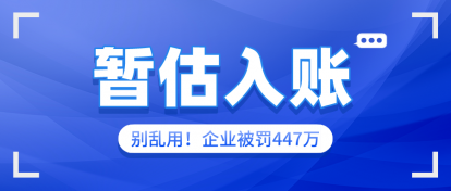 企业被罚447万！别再乱用“暂估入账”